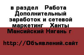  в раздел : Работа » Дополнительный заработок и сетевой маркетинг . Ханты-Мансийский,Нягань г.